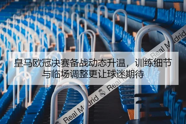 皇马欧冠决赛备战动态升温，训练细节与临场调整更让球迷期待
