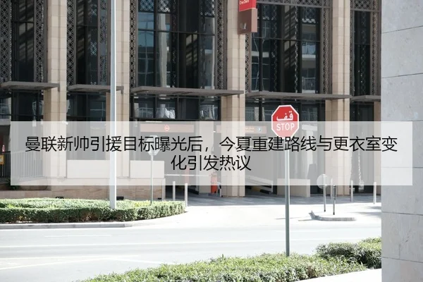 曼联新帅引援目标曝光后，今夏重建路线与更衣室变化引发热议
