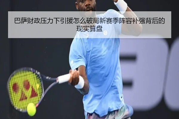 巴萨财政压力下引援怎么破局新赛季阵容补强背后的现实算盘